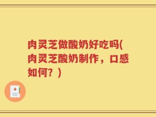 肉灵芝做酸奶好吃吗(肉灵芝酸奶制作，口感如何？)