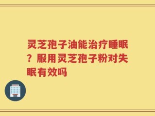 灵芝孢子油能治疗睡眠？服用灵芝孢子粉对失眠有效吗