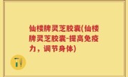 仙楼牌灵芝胶囊(仙楼牌灵芝胶囊-提高免疫力，调节身体)