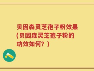 贝因森灵芝孢子粉效果(贝因森灵芝孢子粉的功效如何？)