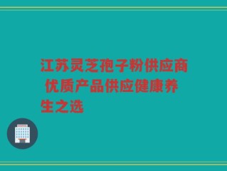 江苏灵芝孢子粉供应商 优质产品供应健康养生之选