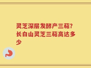 灵芝深层发酵产三萜？长白山灵芝三萜高达多少
