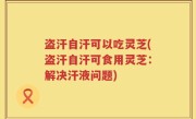 盗汗自汗可以吃灵芝(盗汗自汗可食用灵芝：解决汗液问题)