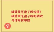 破壁灵芝孢子粉价值？破壁灵芝孢子粉的功效与作用有哪些