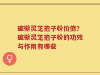 破壁灵芝孢子粉价值？破壁灵芝孢子粉的功效与作用有哪些