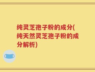 纯灵芝孢子粉的成分(纯天然灵芝孢子粉的成分解析)