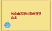 长白山灵芝炒薏米茯苓白术