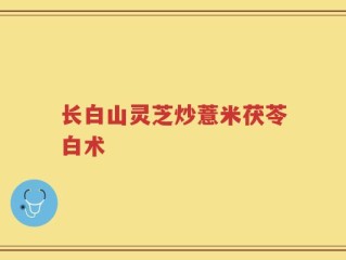 长白山灵芝炒薏米茯苓白术