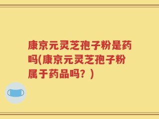 康京元灵芝孢子粉是药吗(康京元灵芝孢子粉属于药品吗？)