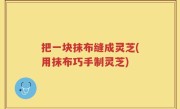 把一块抹布缝成灵芝(用抹布巧手制灵芝)