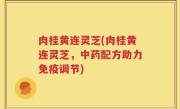 肉桂黄连灵芝(肉桂黄连灵芝，中药配方助力免疫调节)