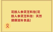 花胶人参灵芝料包(花胶人参灵芝料包：天然健康滋补食品)