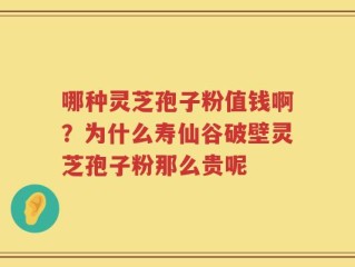 哪种灵芝孢子粉值钱啊？为什么寿仙谷破壁灵芝孢子粉那么贵呢