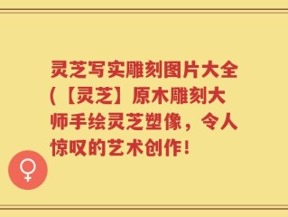 灵芝写实雕刻图片大全(【灵芝】原木雕刻大师手绘灵芝塑像，令人惊叹的艺术创作！