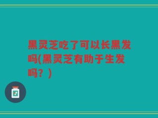 黑灵芝吃了可以长黑发吗(黑灵芝有助于生发吗？)