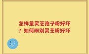 怎样量灵芝孢子粉好坏？如何辨别灵芝粉好坏