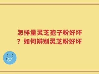 怎样量灵芝孢子粉好坏？如何辨别灵芝粉好坏