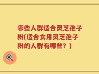 哪些人群适合灵芝孢子粉(适合食用灵芝孢子粉的人群有哪些？)