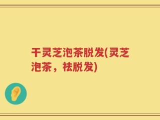 干灵芝泡茶脱发(灵芝泡茶，祛脱发)
