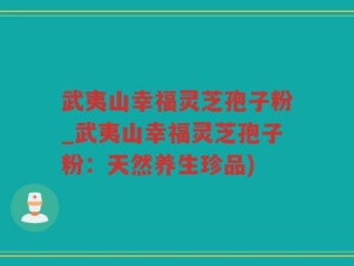 武夷山幸福灵芝孢子粉_武夷山幸福灵芝孢子粉：天然养生珍品)