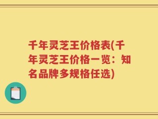 千年灵芝王价格表(千年灵芝王价格一览：知名品牌多规格任选)