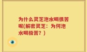 为什么灵芝泡水喝很苦呢(解密灵芝：为何泡水喝极苦？)