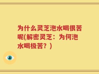 为什么灵芝泡水喝很苦呢(解密灵芝：为何泡水喝极苦？)