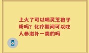 上火了可以喝灵芝孢子粉吗？化疗期间可以吃人参滋补一类的吗