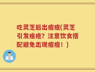 吃灵芝后出痘痘(灵芝引发痤疮？注意饮食搭配避免出现痘痘！)