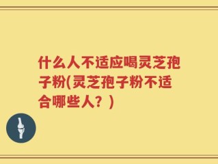 什么人不适应喝灵芝孢子粉(灵芝孢子粉不适合哪些人？)