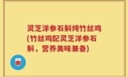 灵芝洋参石斛炖竹丝鸡(竹丝鸡配灵芝洋参石斛，营养美味兼备)