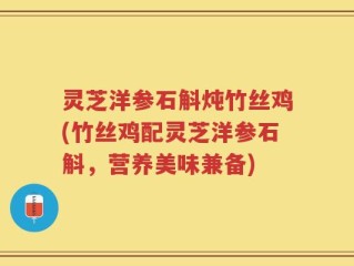 灵芝洋参石斛炖竹丝鸡(竹丝鸡配灵芝洋参石斛，营养美味兼备)