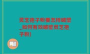 灵芝孢子粉要怎样破壁_如何有效破壁灵芝孢子粉)