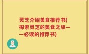 灵芝介绍美食推荐书(探索灵芝的美食之旅——必读的推荐书)