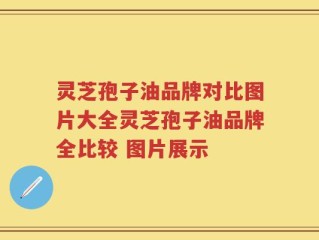 灵芝孢子油品牌对比图片大全灵芝孢子油品牌全比较 图片展示