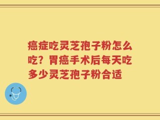 癌症吃灵芝孢子粉怎么吃？胃癌手术后每天吃多少灵芝孢子粉合适