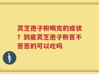 灵芝孢子粉喝完的症状？到底灵芝孢子粉苦不苦苦的可以吃吗