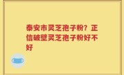 泰安市灵芝孢子粉？正信破壁灵芝孢子粉好不好