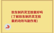敖东制药灵芝胶囊好吗(了解敖东制药灵芝胶囊的功效与副作用)