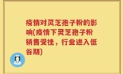 疫情对灵芝孢子粉的影响(疫情下灵芝孢子粉销售受挫，行业进入低谷期)