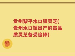贵州黎平水口镇灵芝(贵州水口镇出产的高品质灵芝备受追捧)
