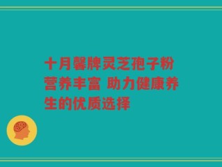 十月馨牌灵芝孢子粉 营养丰富 助力健康养生的优质选择