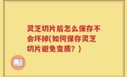 灵芝切片后怎么保存不会坏掉(如何保存灵芝切片避免变质？)
