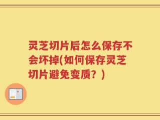 灵芝切片后怎么保存不会坏掉(如何保存灵芝切片避免变质？)