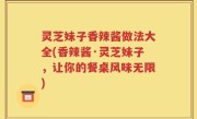 灵芝妹子香辣酱做法大全(香辣酱·灵芝妹子，让你的餐桌风味无限)