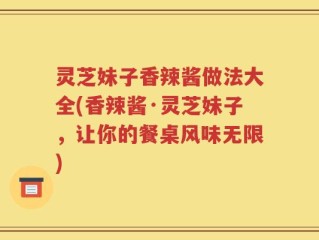 灵芝妹子香辣酱做法大全(香辣酱·灵芝妹子，让你的餐桌风味无限)