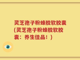 灵芝孢子粉蜂胶软胶囊(灵芝孢子粉蜂胶软胶囊：养生佳品！)
