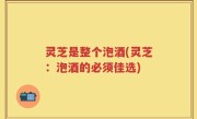 灵芝是整个泡酒(灵芝：泡酒的必须佳选)