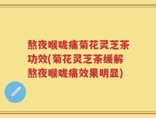 熬夜喉咙痛菊花灵芝茶功效(菊花灵芝茶缓解熬夜喉咙痛效果明显)