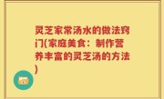 灵芝家常汤水的做法窍门(家庭美食：制作营养丰富的灵芝汤的方法)